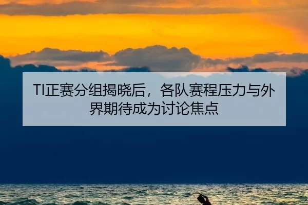 TI正赛分组揭晓后，各队赛程压力与外界期待成为讨论焦点