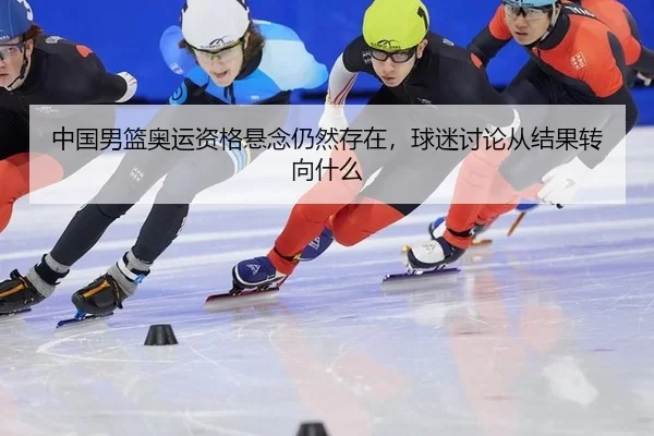 中国男篮奥运资格悬念仍然存在，球迷讨论从结果转向什么
